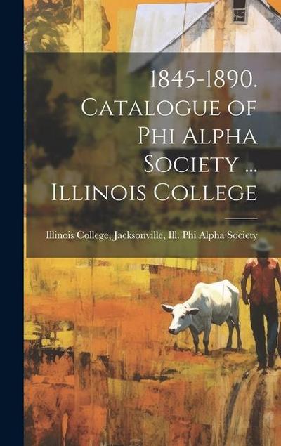 1845-1890. Catalogue of Phi Alpha Society ... Illinois College