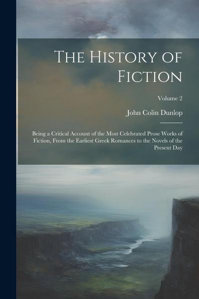 The History of Fiction: Being a Critical Account of the Most Celebrated Prose Works of Fiction, From the Earliest Greek Romances to the Novels