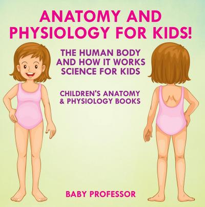 Anatomy and Physiology for Kids! The Human Body and it Works: Science for Kids - Children’s Anatomy & Physiology Books