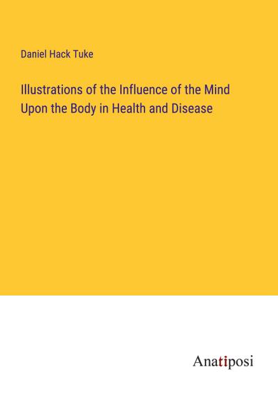 Illustrations of the Influence of the Mind Upon the Body in Health and Disease