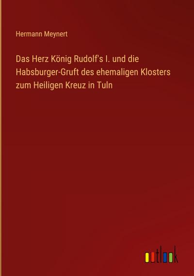 Das Herz König Rudolf’s I. und die Habsburger-Gruft des ehemaligen Klosters zum Heiligen Kreuz in Tuln