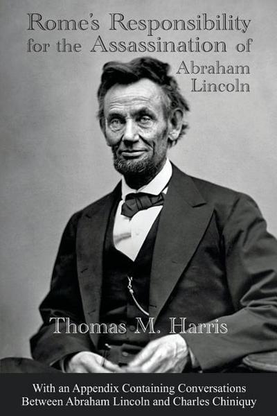 Rome’s Responsibility for the Assassination of Abraham Lincoln, With an Appendix Containing Conversations Between Abraham Lincoln and Charles Chiniquy