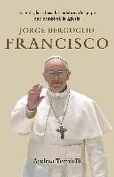 Jorge Bergoglio Francisco / Jorge Bergoglio Francisco: Life, Ideas, Words of the Pope That Will Change the: La Vida, Las Ideas, Las Palabras del Papa