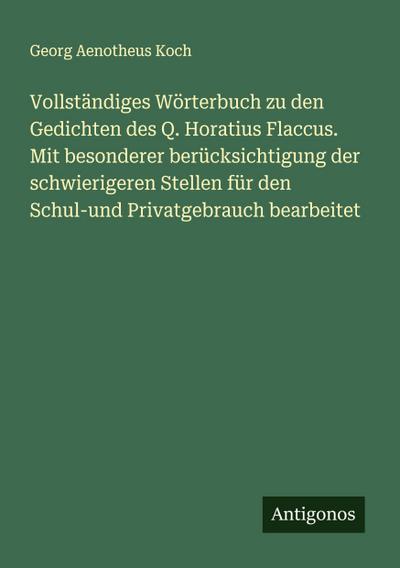 Vollständiges Wörterbuch zu den Gedichten des Q. Horatius Flaccus. Mit besonderer berücksichtigung der schwierigeren Stellen für den Schul-und Privatgebrauch bearbeitet