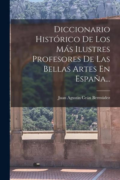 Diccionario Histórico De Los Más Ilustres Profesores De Las Bellas Artes En España...