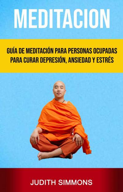 Meditación: Guía De Meditación Para Personas Ocupadas Para Curar Depresión, Ansiedad Y Estrés