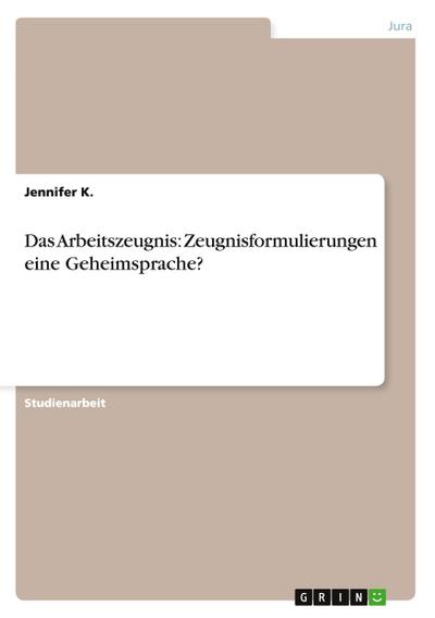 Das Arbeitszeugnis: Zeugnisformulierungen eine Geheimsprache? - Jennifer K.