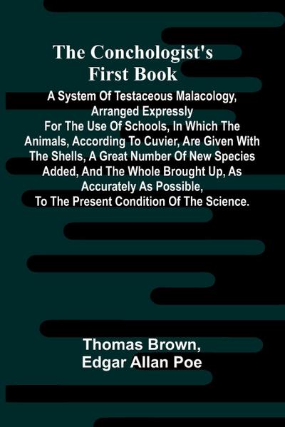The Conchologist’s First Book; A System of Testaceous Malacology, Arranged Expressly for the Use of Schools, in Which the Animals, According to Cuvier, Are Given With the Shells, a Great Number of New Species Added, and the Whole Brought Up, as Accurately