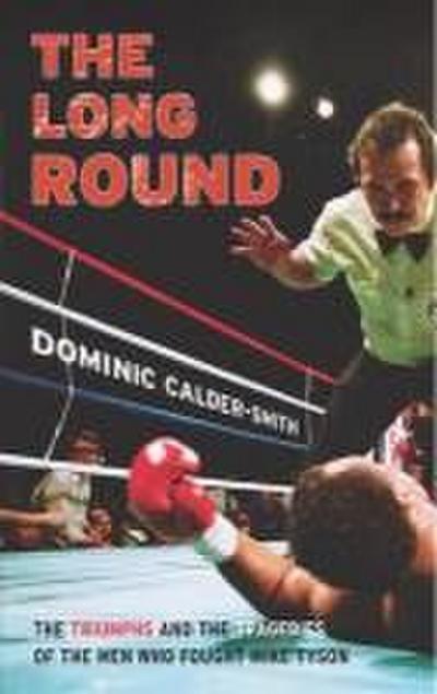 The Long Round: The Triumphs and the Tragedies of the Men Who Fought Mike Tyson. Dominic Calder-Smith