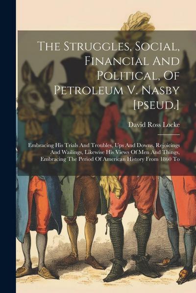 The Struggles, Social, Financial And Political, Of Petroleum V. Nasby [pseud.]: Embracing His Trials And Troubles, Ups And Downs, Rejoicings And Waili