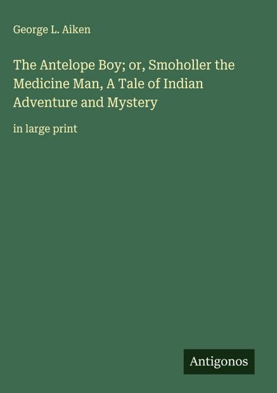 The Antelope Boy; or, Smoholler the Medicine Man, A Tale of Indian Adventure and Mystery