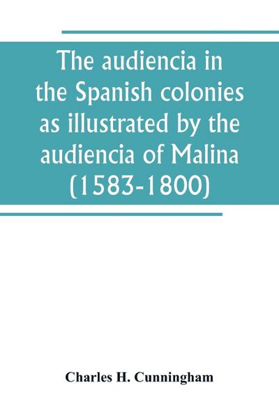 The audiencia in the Spanish colonies as illustrated by the audiencia of Malina (1583-1800)