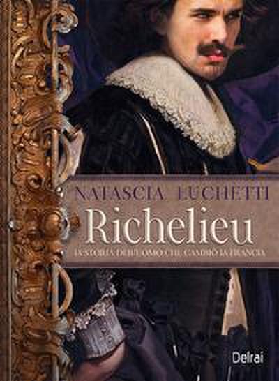 Richelieu. La storia dell’uomo che governò la Francia