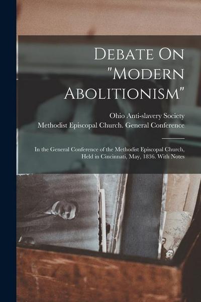 Debate On "Modern Abolitionism": In the General Conference of the Methodist Episcopal Church, Held in Cincinnati, May, 1836. With Notes