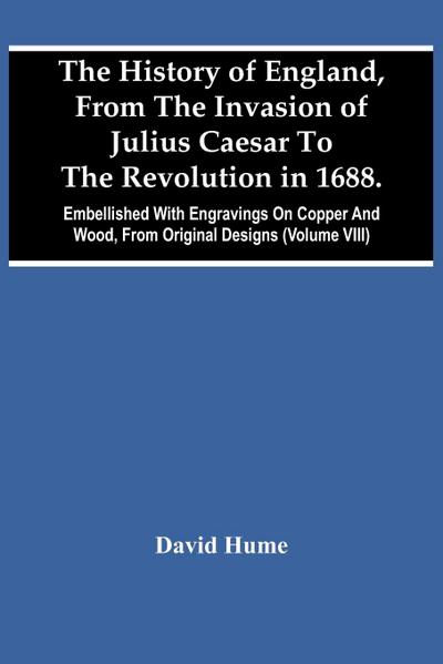 The History Of England, From The Invasion Of Julius Caesar To The Revolution In 1688. Embellished With Engravings On Copper And Wood, From Original Designs (Volume Viii)