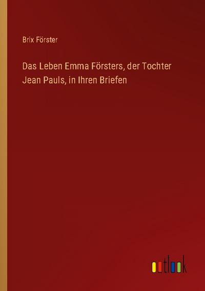 Das Leben Emma Försters, der Tochter Jean Pauls, in Ihren Briefen