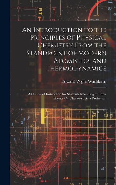 An Introduction to the Principles of Physical Chemistry From the Standpoint of Modern Atomistics and Thermodynamics: A Course of Instruction for Stude
