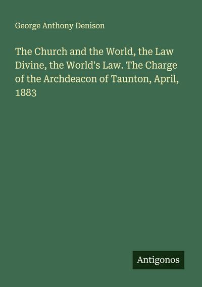 The Church and the World, the Law Divine, the World’s Law. The Charge of the Archdeacon of Taunton, April, 1883