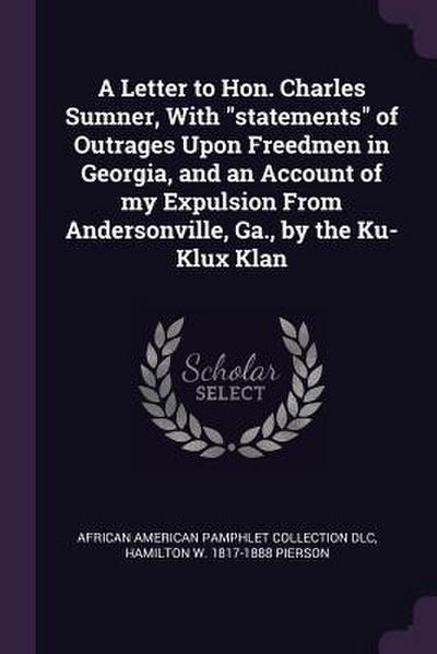 A Letter to Hon. Charles Sumner, With "statements" of Outrages Upon Freedmen in Georgia, and an Account of my Expulsion From Andersonville, Ga., by the Ku-Klux Klan
