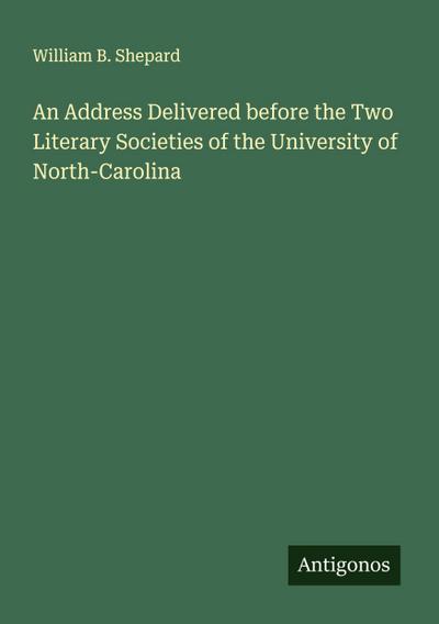 An Address Delivered before the Two Literary Societies of the University of North-Carolina