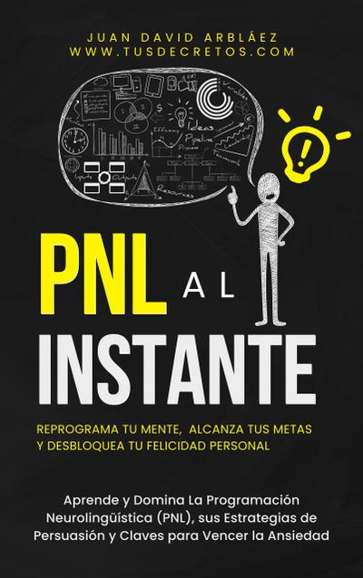 PNL Al Instante - Programación Neurolingüística  Para Reprograma Tu Mente, Alcanzar Tus Metas  Y Desbloquear Tu Felicidad Personal (Tus Decretos, #1)