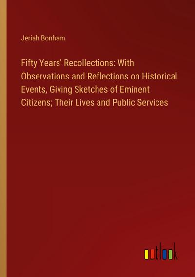 Fifty Years’ Recollections: With Observations and Reflections on Historical Events, Giving Sketches of Eminent Citizens; Their Lives and Public Services