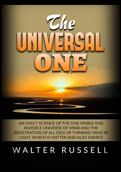 The Universal One - An exact science of the One visible and invisible universe of Mind and the registration of all idea of thinking Mind in light, which is matter and also energy