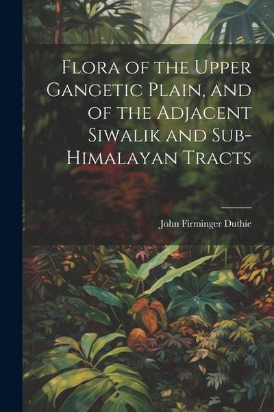 Flora of the Upper Gangetic Plain, and of the Adjacent Siwalik and Sub-Himalayan Tracts