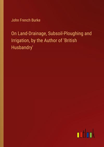 On Land-Drainage, Subsoil-Ploughing and Irrigation, by the Author of ’British Husbandry’