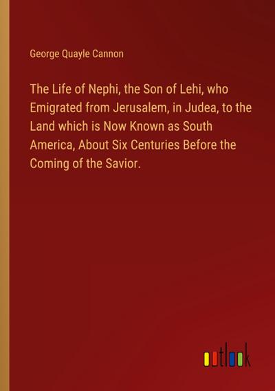 The Life of Nephi, the Son of Lehi, who Emigrated from Jerusalem, in Judea, to the Land which is Now Known as South America, About Six Centuries Before the Coming of the Savior.