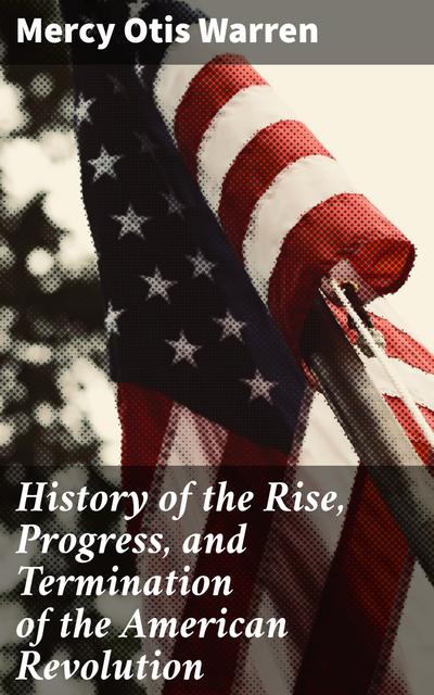 History of the Rise, Progress, and Termination of the American Revolution