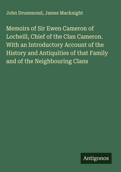 Memoirs of Sir Ewen Cameron of Locheill, Chief of the Clan Cameron. With an Introductory Account of the History and Antiquities of that Family and of the Neighbouring Clans