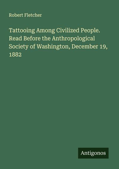 Tattooing Among Civilized People. Read Before the Anthropological Society of Washington, December 19, 1882