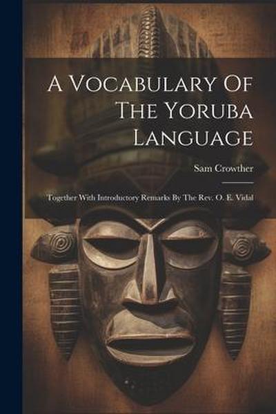 A Vocabulary Of The Yoruba Language: Together With Introductory Remarks By The Rev. O. E. Vidal