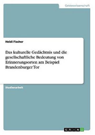Das kulturelle Gedächtnis und die gesellschaftliche Bedeutung von Erinnerungsorten am Beispiel Brandenburger Tor