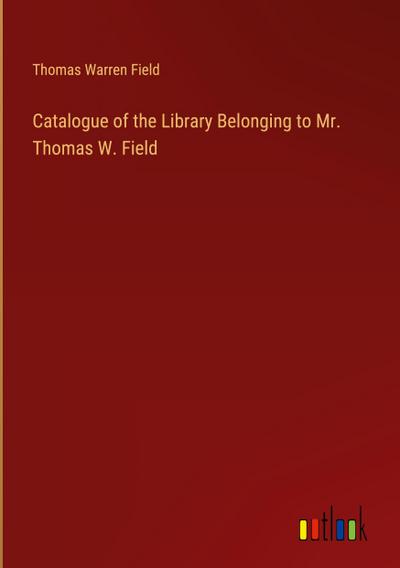 Catalogue of the Library Belonging to Mr. Thomas W. Field