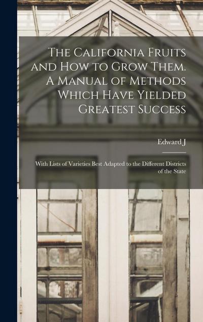 The California Fruits and how to Grow Them. A Manual of Methods Which Have Yielded Greatest Success: With Lists of Varieties Best Adapted to the Diffe
