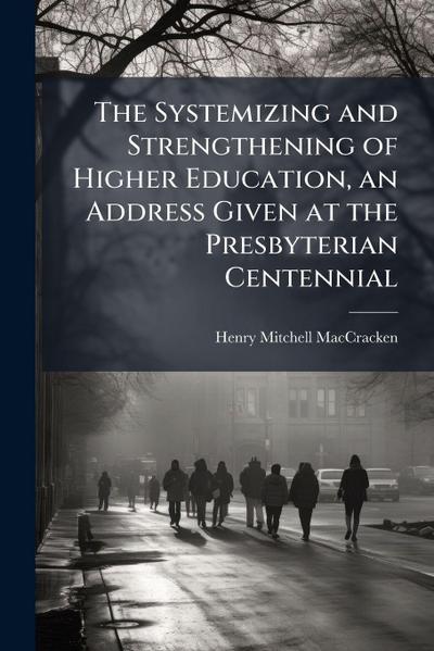 The Systemizing and Strengthening of Higher Education, an Address Given at the Presbyterian Centennial