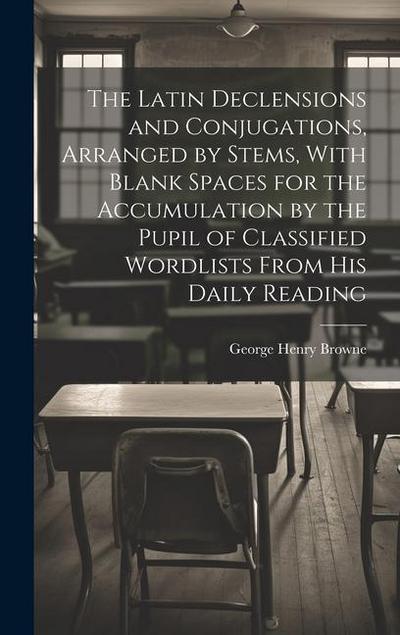 The Latin Declensions and Conjugations, Arranged by Stems, With Blank Spaces for the Accumulation by the Pupil of Classified Wordlists From His Daily