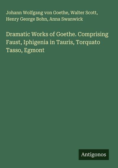 Dramatic Works of Goethe. Comprising Faust, Iphigenia in Tauris, Torquato Tasso, Egmont