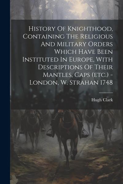 History Of Knighthood, Containing The Religious And Military Orders Which Have Been Instituted In Europe, With Descriptions Of Their Mantles, Caps (et