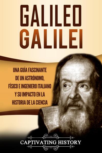 Galileo Galilei Una Guía Fascinante de un Astrónomo, Físico e Ingeniero Italiano y Su Impacto en la Historia de la Ciencia