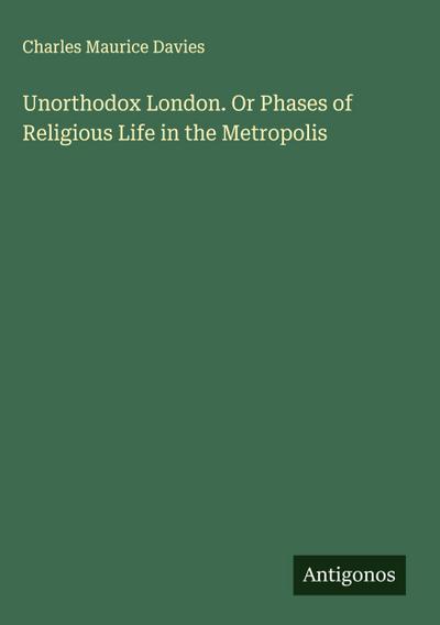 Unorthodox London. Or Phases of Religious Life in the Metropolis