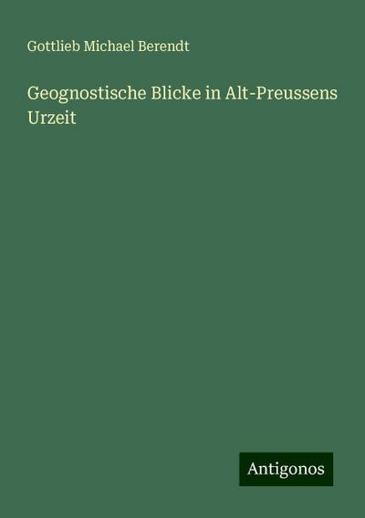 Berendt, G: Geognostische Blicke in Alt-Preussens Urzeit