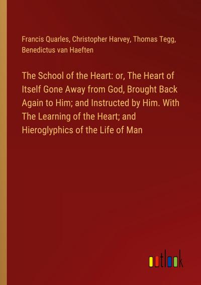 The School of the Heart: or, The Heart of Itself Gone Away from God, Brought Back Again to Him; and Instructed by Him. With The Learning of the Heart; and Hieroglyphics of the Life of Man