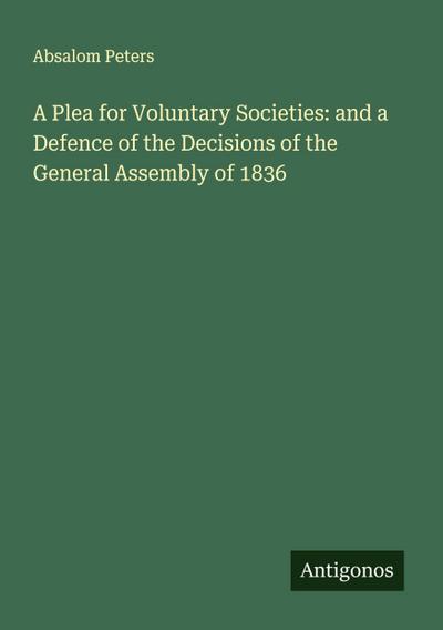 A Plea for Voluntary Societies: and a Defence of the Decisions of the General Assembly of 1836