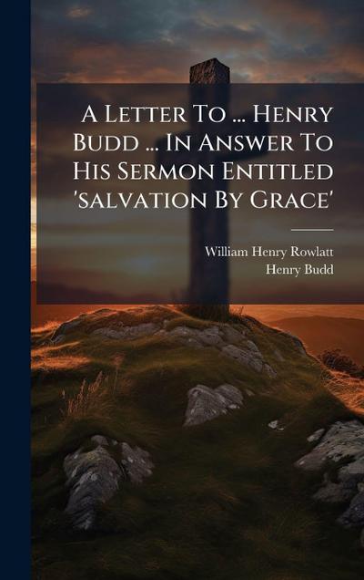 A Letter To ... Henry Budd ... In Answer To His Sermon Entitled ’salvation By Grace’
