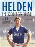 Helden in Königsblau: 75 Fußball-Legenden von Schalke 04: Die 75 besten Kicker von Schalke 04