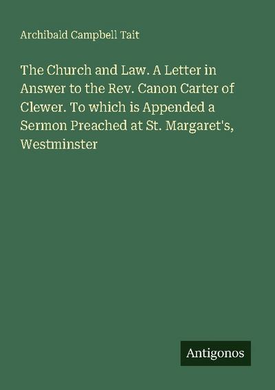 The Church and Law. A Letter in Answer to the Rev. Canon Carter of Clewer. To which is Appended a Sermon Preached at St. Margaret’s, Westminster