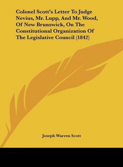 Colonel Scott’s Letter To Judge Nevius, Mr. Lupp, And Mr. Wood, Of New Brunswick, On The Constitutional Organization Of The Legislative Council (1842)